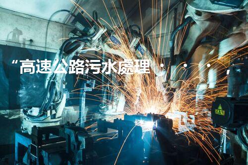“高速公路污水處理，綠色出行新篇章”